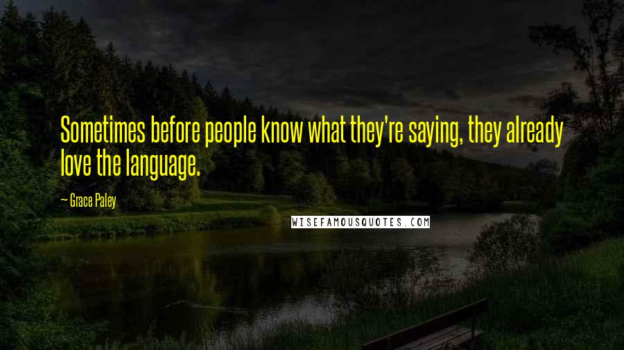 Grace Paley Quotes: Sometimes before people know what they're saying, they already love the language.