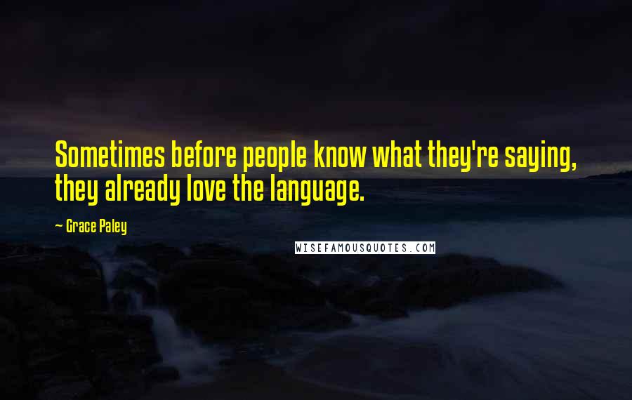 Grace Paley Quotes: Sometimes before people know what they're saying, they already love the language.