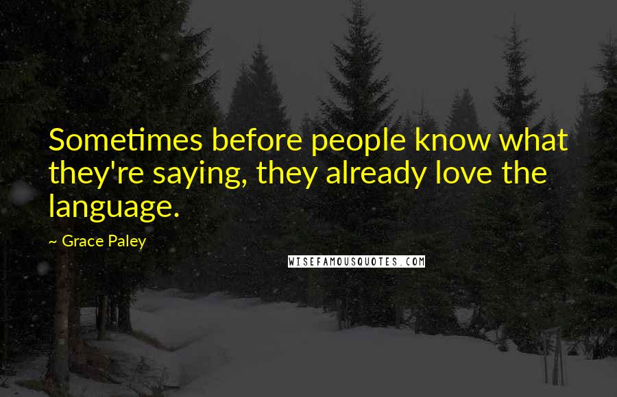 Grace Paley Quotes: Sometimes before people know what they're saying, they already love the language.