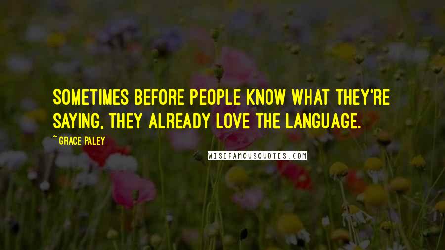 Grace Paley Quotes: Sometimes before people know what they're saying, they already love the language.