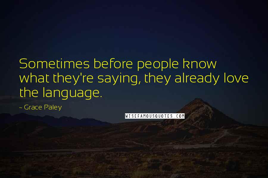 Grace Paley Quotes: Sometimes before people know what they're saying, they already love the language.