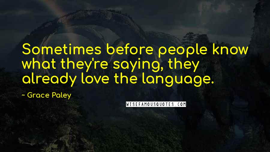Grace Paley Quotes: Sometimes before people know what they're saying, they already love the language.