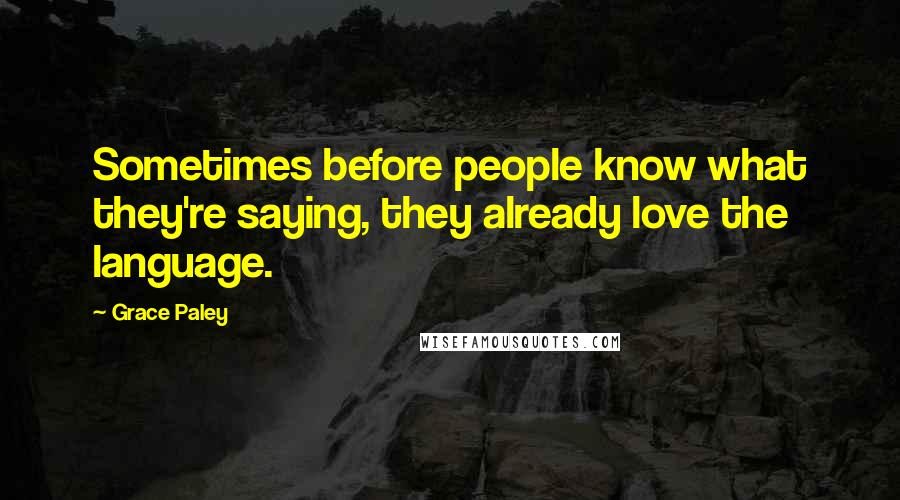 Grace Paley Quotes: Sometimes before people know what they're saying, they already love the language.