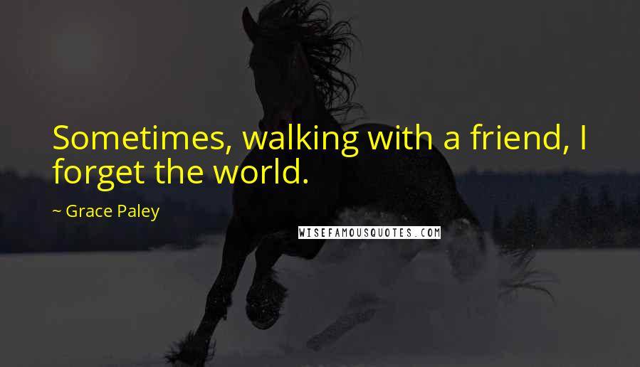 Grace Paley Quotes: Sometimes, walking with a friend, I forget the world.