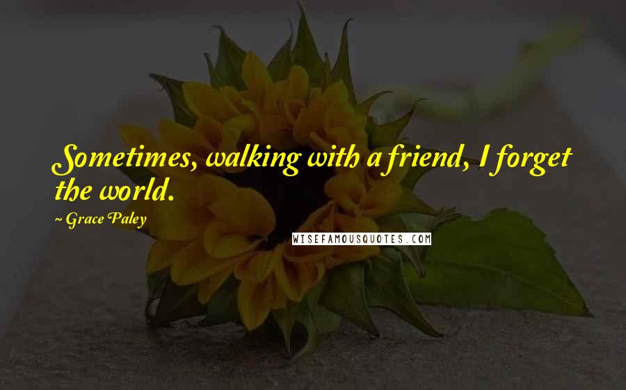 Grace Paley Quotes: Sometimes, walking with a friend, I forget the world.