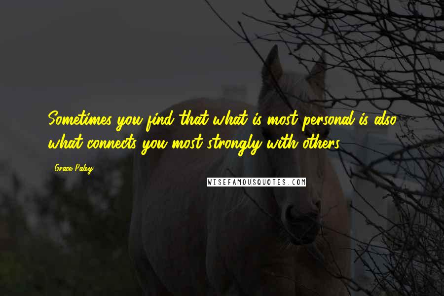 Grace Paley Quotes: Sometimes you find that what is most personal is also what connects you most strongly with others.