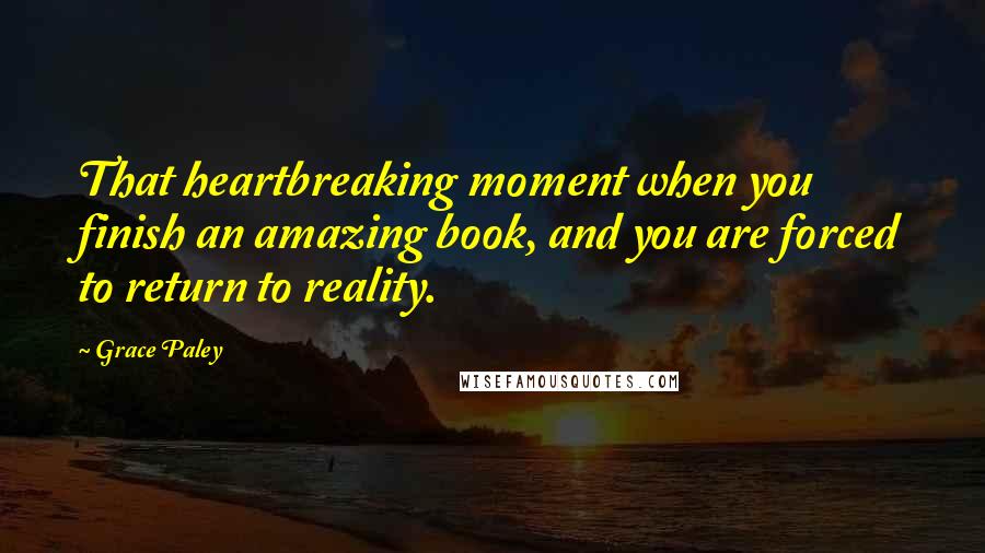 Grace Paley Quotes: That heartbreaking moment when you finish an amazing book, and you are forced to return to reality.