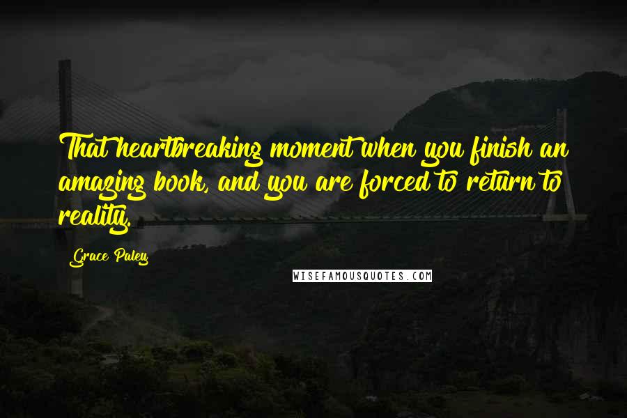 Grace Paley Quotes: That heartbreaking moment when you finish an amazing book, and you are forced to return to reality.