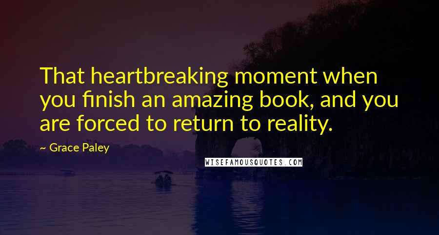 Grace Paley Quotes: That heartbreaking moment when you finish an amazing book, and you are forced to return to reality.