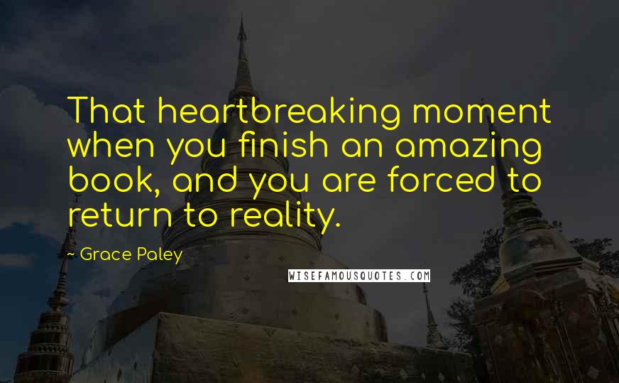 Grace Paley Quotes: That heartbreaking moment when you finish an amazing book, and you are forced to return to reality.