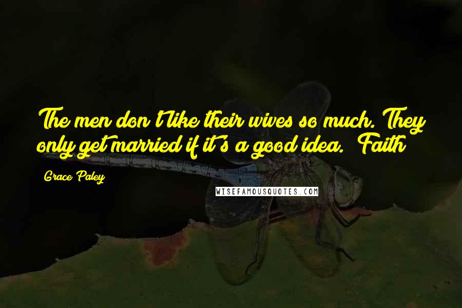 Grace Paley Quotes: The men don't like their wives so much. They only get married if it's a good idea." Faith