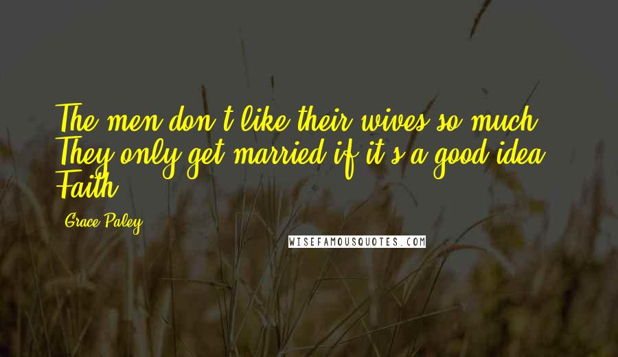 Grace Paley Quotes: The men don't like their wives so much. They only get married if it's a good idea." Faith