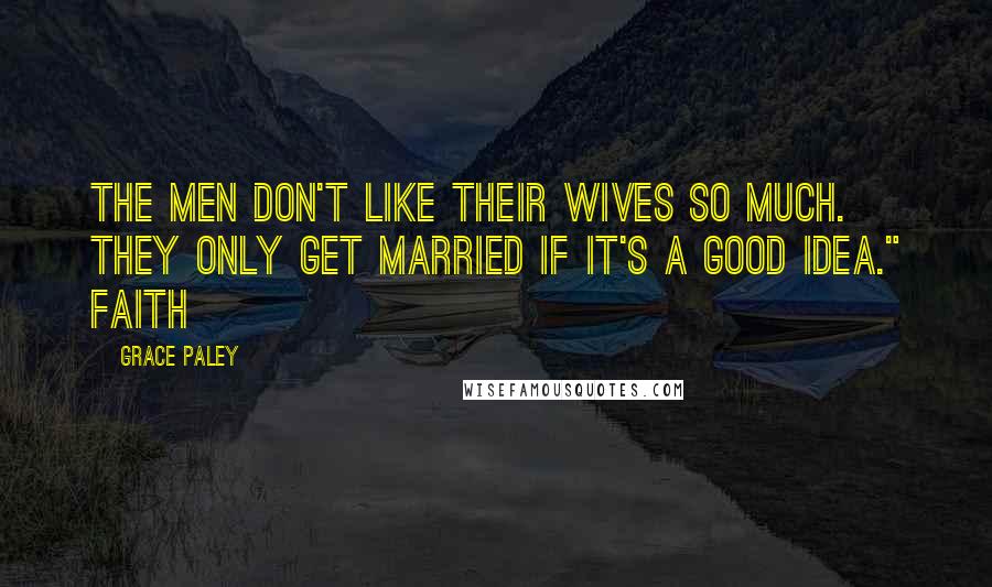 Grace Paley Quotes: The men don't like their wives so much. They only get married if it's a good idea." Faith