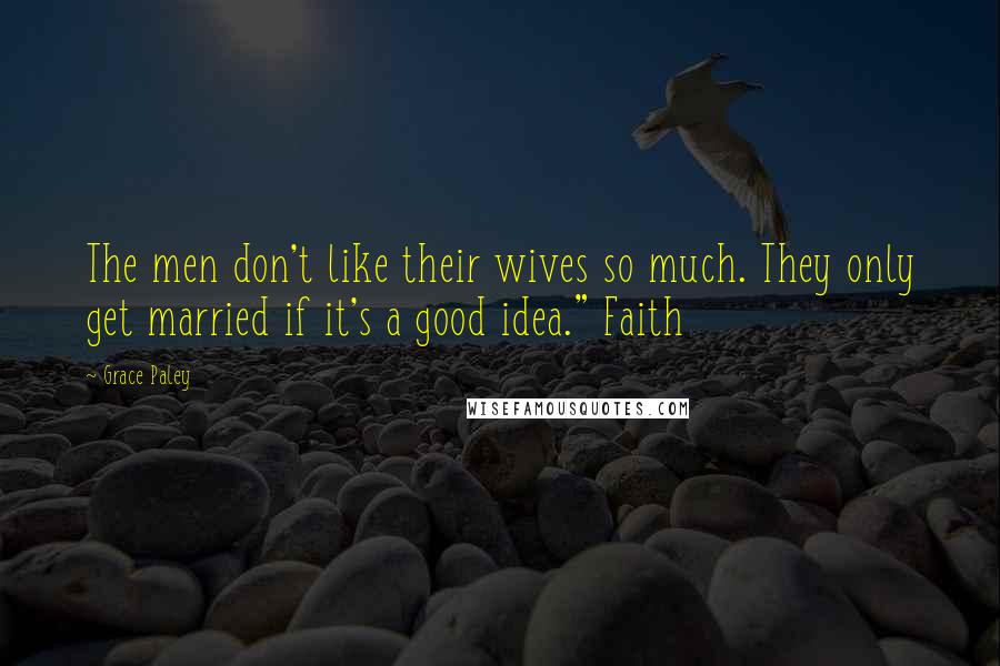 Grace Paley Quotes: The men don't like their wives so much. They only get married if it's a good idea." Faith