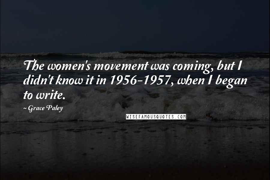 Grace Paley Quotes: The women's movement was coming, but I didn't know it in 1956-1957, when I began to write.