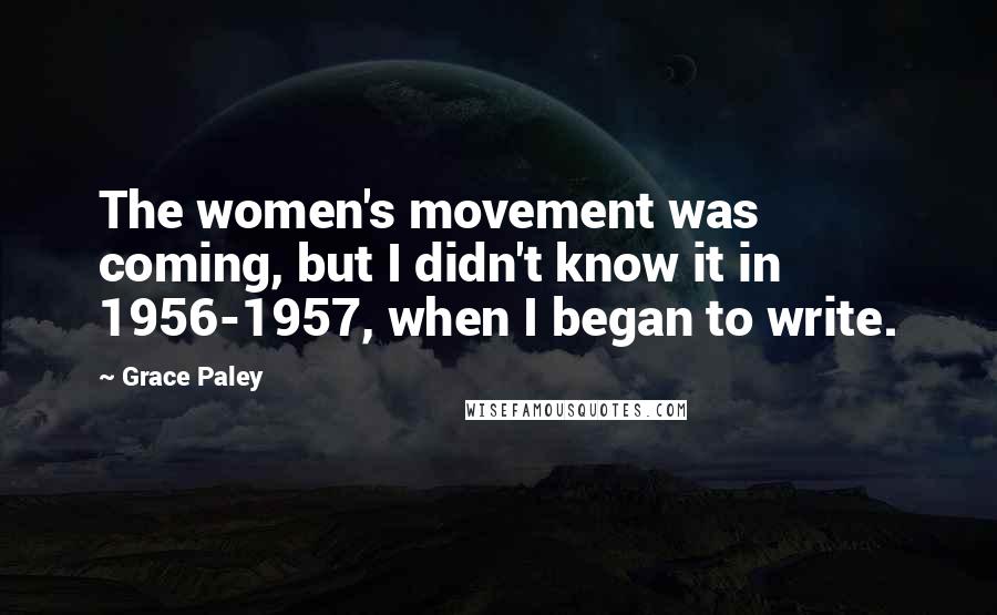 Grace Paley Quotes: The women's movement was coming, but I didn't know it in 1956-1957, when I began to write.