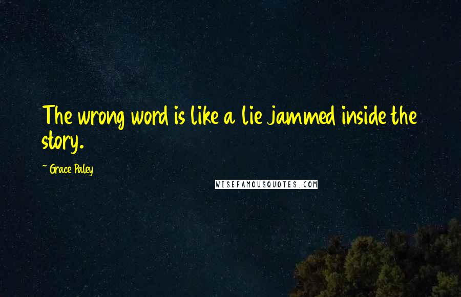 Grace Paley Quotes: The wrong word is like a lie jammed inside the story.