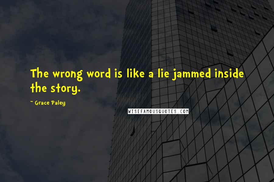 Grace Paley Quotes: The wrong word is like a lie jammed inside the story.