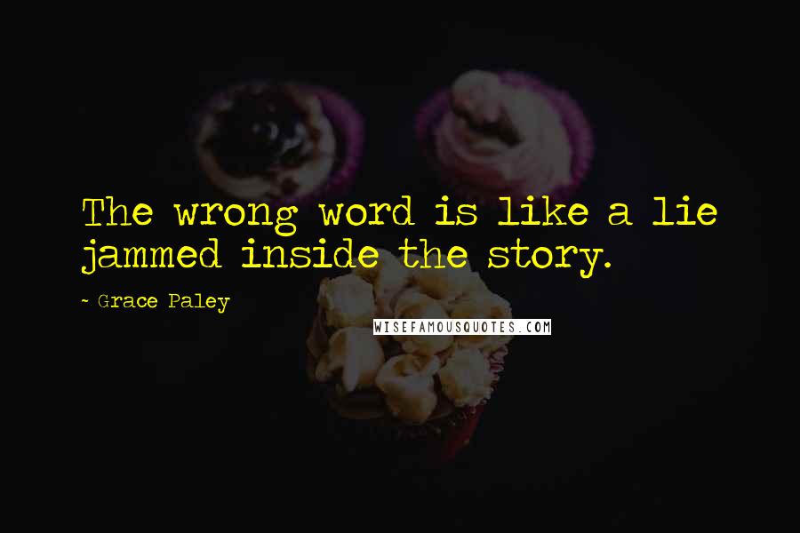 Grace Paley Quotes: The wrong word is like a lie jammed inside the story.