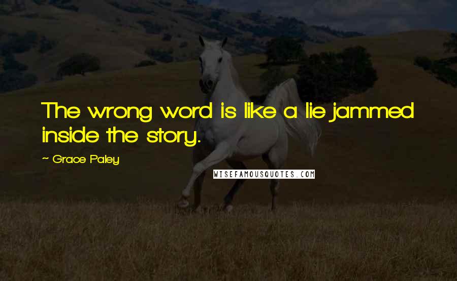 Grace Paley Quotes: The wrong word is like a lie jammed inside the story.