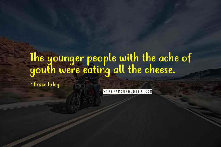 Grace Paley Quotes: The younger people with the ache of youth were eating all the cheese.