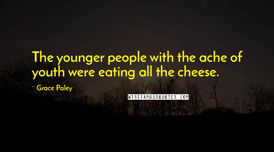Grace Paley Quotes: The younger people with the ache of youth were eating all the cheese.