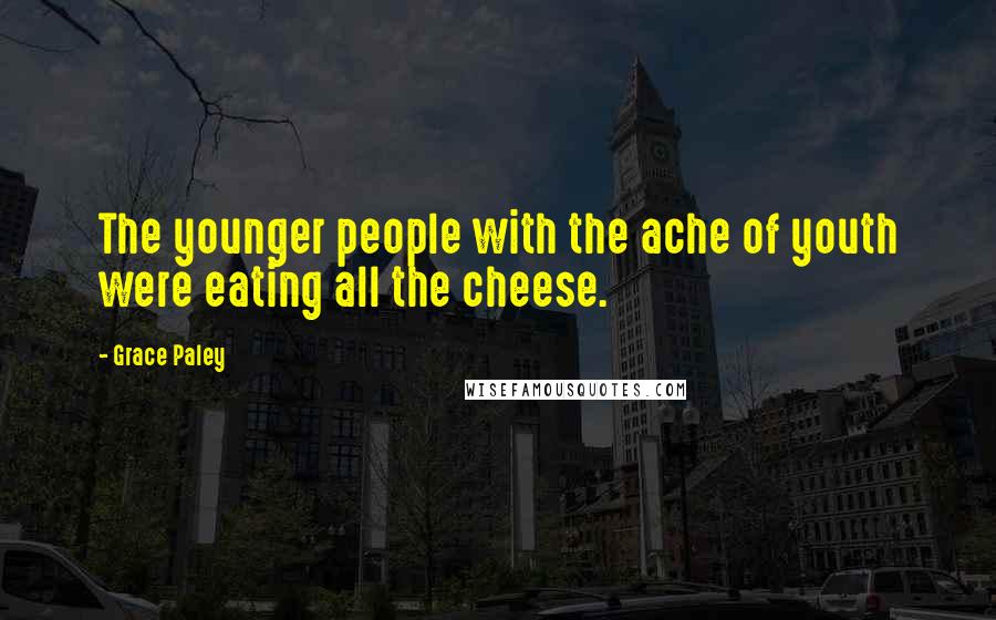 Grace Paley Quotes: The younger people with the ache of youth were eating all the cheese.