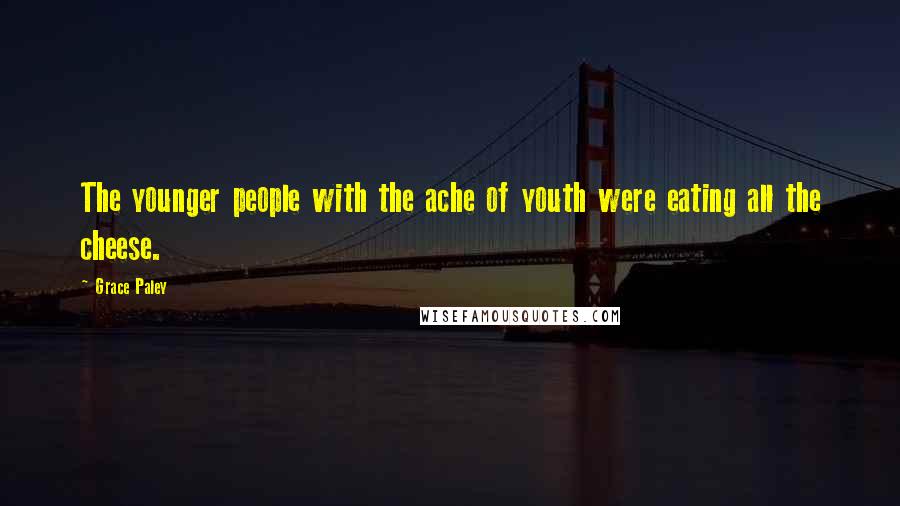 Grace Paley Quotes: The younger people with the ache of youth were eating all the cheese.