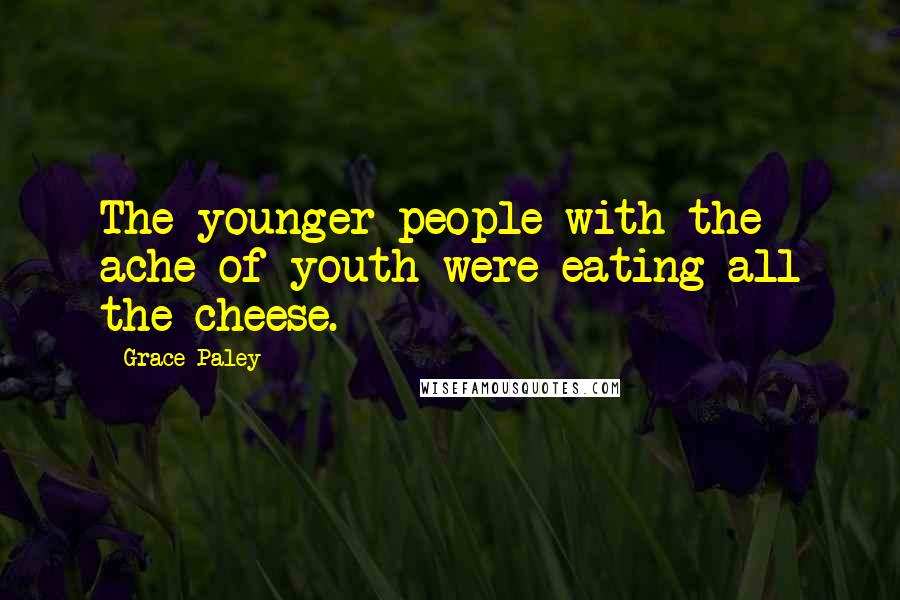 Grace Paley Quotes: The younger people with the ache of youth were eating all the cheese.