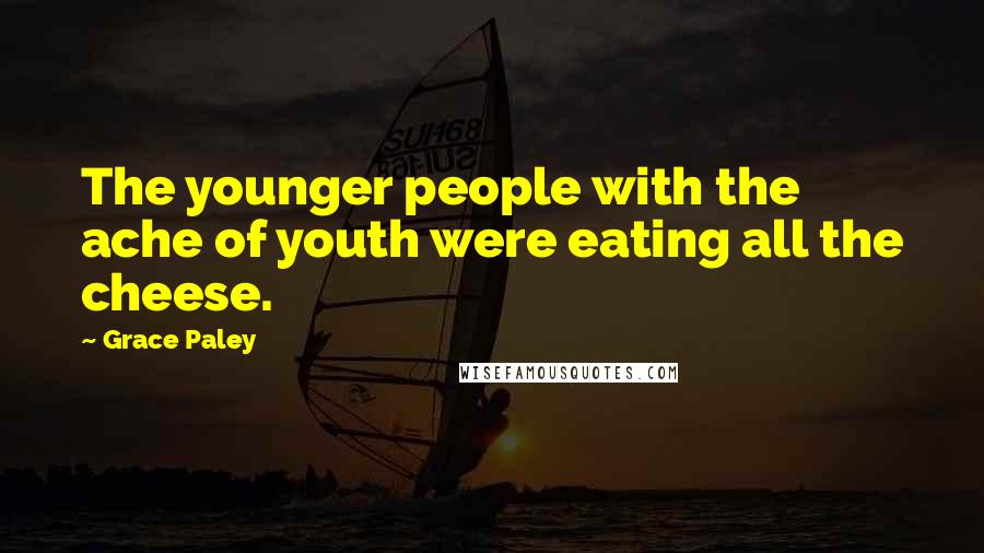 Grace Paley Quotes: The younger people with the ache of youth were eating all the cheese.