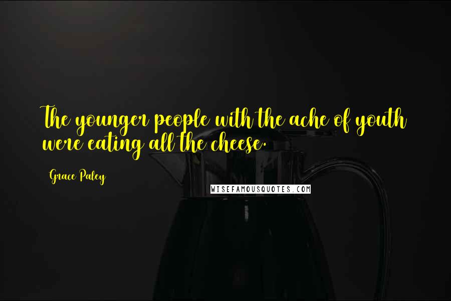 Grace Paley Quotes: The younger people with the ache of youth were eating all the cheese.