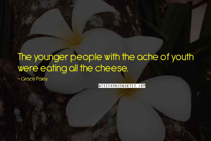 Grace Paley Quotes: The younger people with the ache of youth were eating all the cheese.