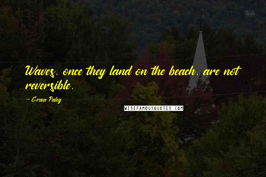 Grace Paley Quotes: Waves, once they land on the beach, are not reversible.