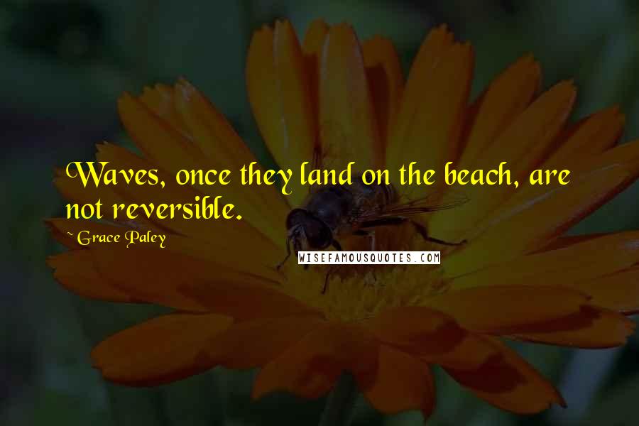 Grace Paley Quotes: Waves, once they land on the beach, are not reversible.
