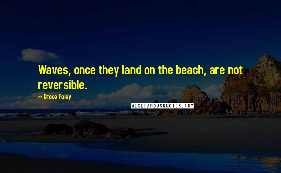 Grace Paley Quotes: Waves, once they land on the beach, are not reversible.