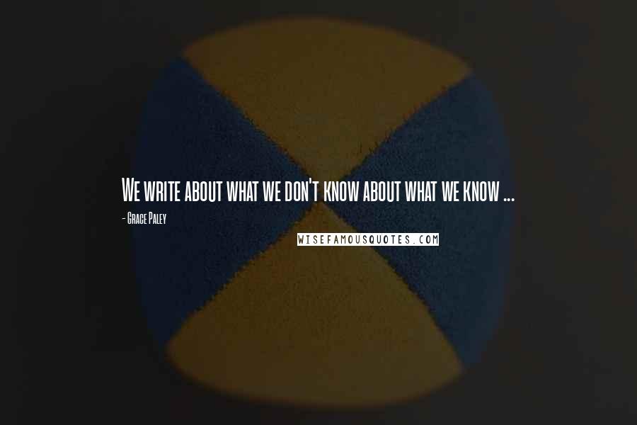 Grace Paley Quotes: We write about what we don't know about what we know ...