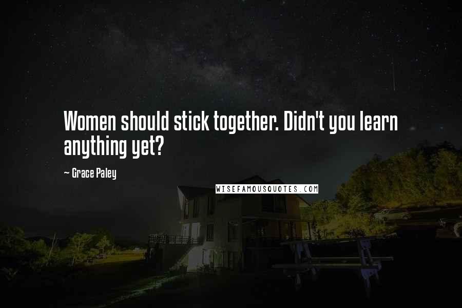 Grace Paley Quotes: Women should stick together. Didn't you learn anything yet?