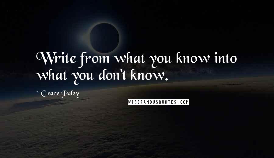 Grace Paley Quotes: Write from what you know into what you don't know.