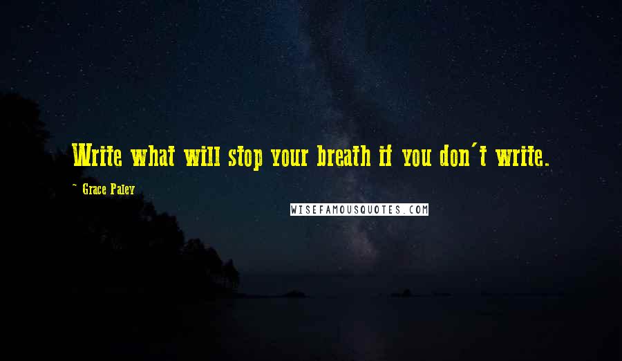 Grace Paley Quotes: Write what will stop your breath if you don't write.