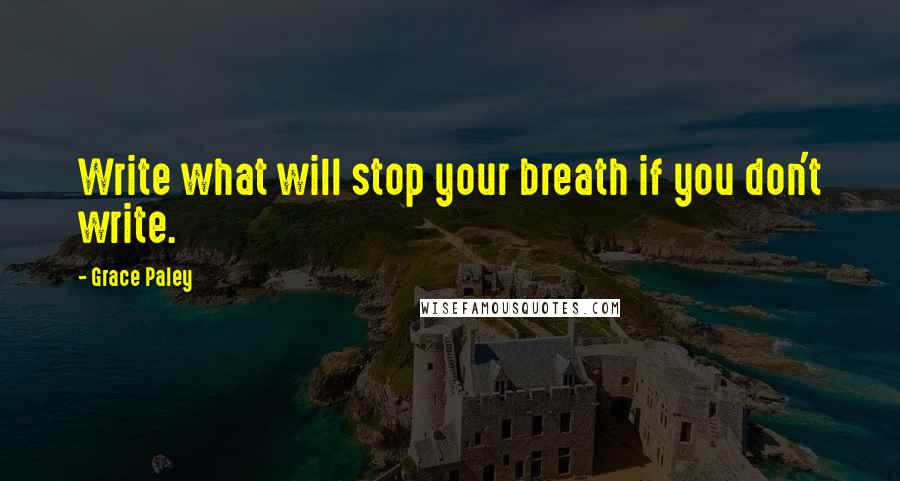 Grace Paley Quotes: Write what will stop your breath if you don't write.