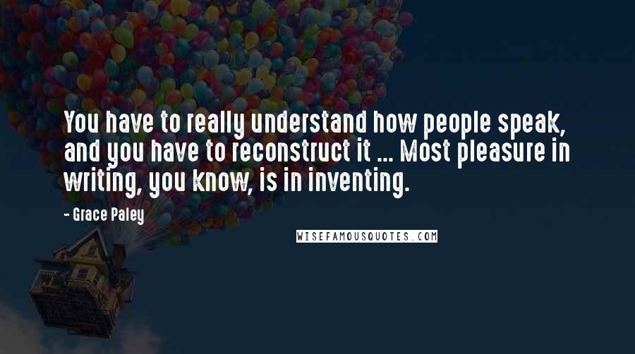 Grace Paley Quotes: You have to really understand how people speak, and you have to reconstruct it ... Most pleasure in writing, you know, is in inventing.