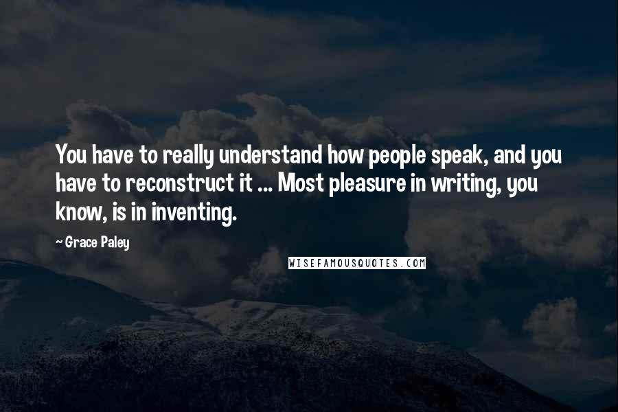 Grace Paley Quotes: You have to really understand how people speak, and you have to reconstruct it ... Most pleasure in writing, you know, is in inventing.