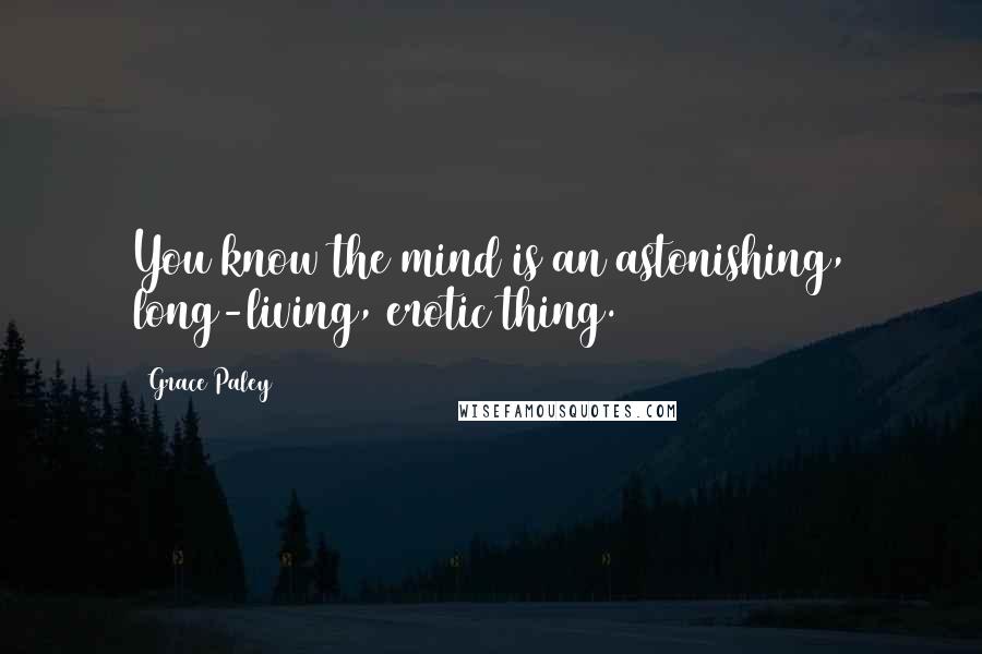 Grace Paley Quotes: You know the mind is an astonishing, long-living, erotic thing.