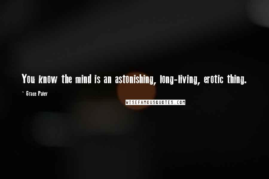 Grace Paley Quotes: You know the mind is an astonishing, long-living, erotic thing.