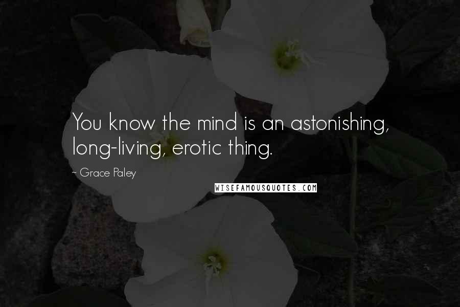 Grace Paley Quotes: You know the mind is an astonishing, long-living, erotic thing.