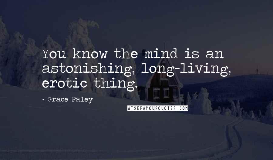 Grace Paley Quotes: You know the mind is an astonishing, long-living, erotic thing.