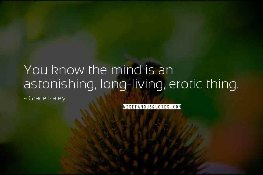 Grace Paley Quotes: You know the mind is an astonishing, long-living, erotic thing.