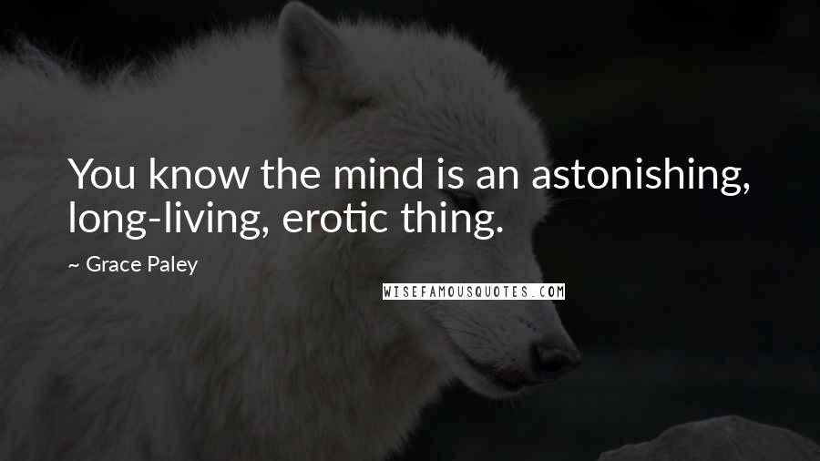 Grace Paley Quotes: You know the mind is an astonishing, long-living, erotic thing.