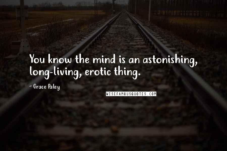 Grace Paley Quotes: You know the mind is an astonishing, long-living, erotic thing.