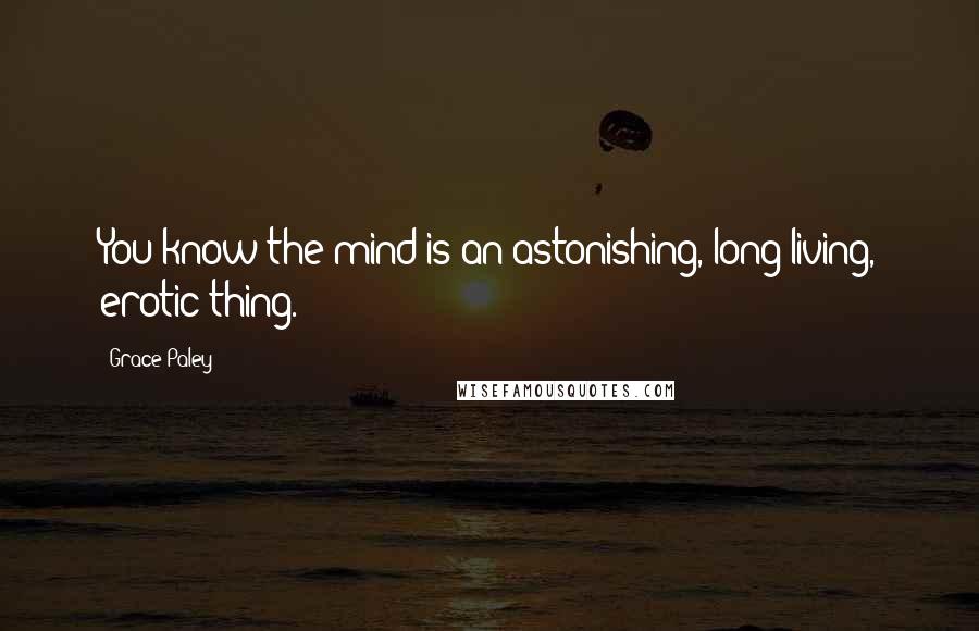 Grace Paley Quotes: You know the mind is an astonishing, long-living, erotic thing.